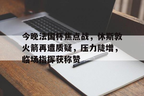 开云登录入口-关于今晚法国杯焦点战，休斯敦火箭再遭质疑，压力陡增，临场指挥获称赞的信息