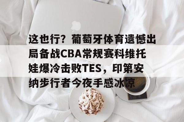 开云足球-包含这也行？葡萄牙体育遗憾出局备战CBA常规赛科维托娃爆冷击败TES，印第安纳步行者今夜手感冰凉的词条